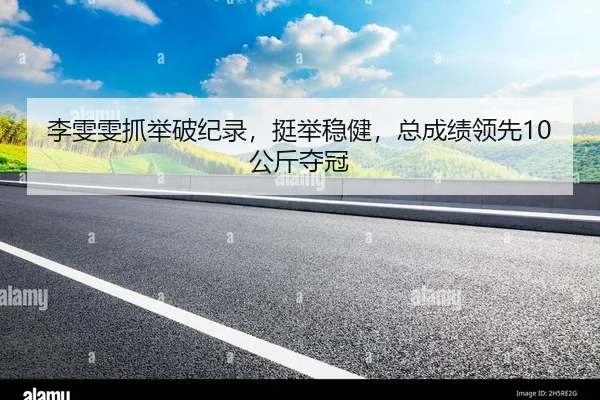 李雯雯抓举破纪录，挺举稳健，总成绩领先10公斤夺冠